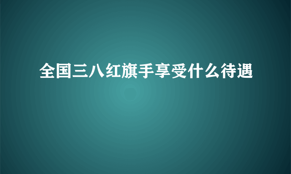 全国三八红旗手享受什么待遇