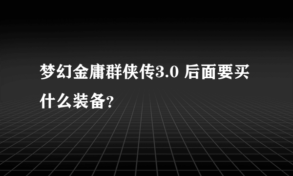 梦幻金庸群侠传3.0 后面要买什么装备？