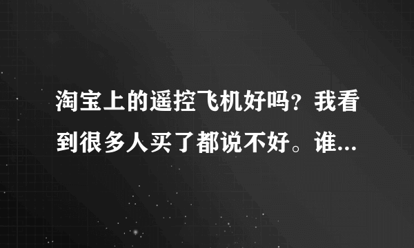 淘宝上的遥控飞机好吗？我看到很多人买了都说不好。谁能介绍个好的淘宝店或者介绍好的遥控飞机的牌子？