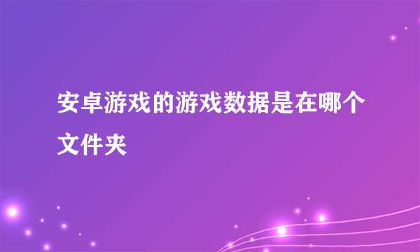 安卓游戏的游戏数据是在哪个文件夹