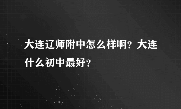 大连辽师附中怎么样啊？大连什么初中最好？