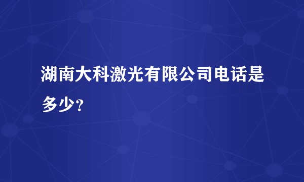 湖南大科激光有限公司电话是多少？