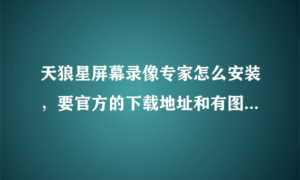 天狼星屏幕录像专家怎么安装，要官方的下载地址和有图解的安装过程及使用方法，谢谢