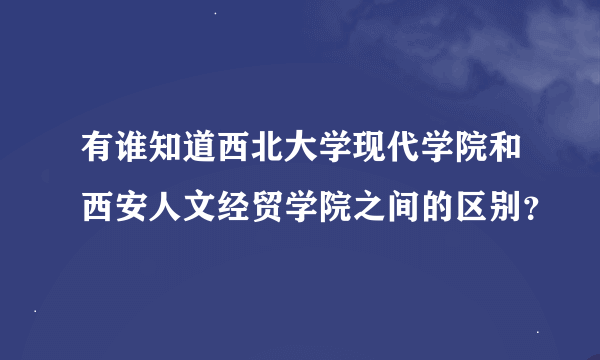 有谁知道西北大学现代学院和西安人文经贸学院之间的区别？