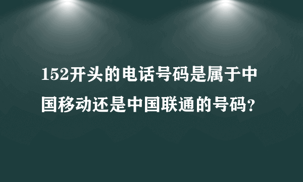 152开头的电话号码是属于中国移动还是中国联通的号码？