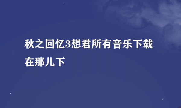 秋之回忆3想君所有音乐下载在那儿下