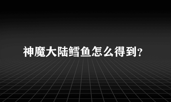 神魔大陆鳕鱼怎么得到？