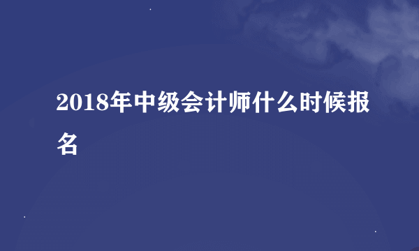 2018年中级会计师什么时候报名