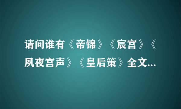 请问谁有《帝锦》《宸宫》《夙夜宫声》《皇后策》全文加番外TXT，谢谢*^_^*