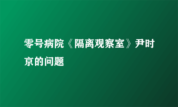 零号病院《隔离观察室》尹时京的问题