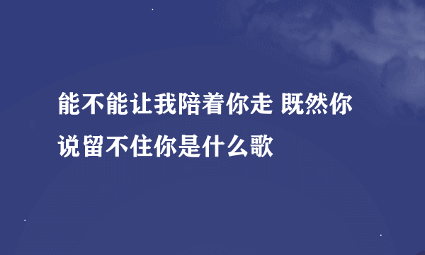 能不能让我陪着你走 既然你说留不住你是什么歌