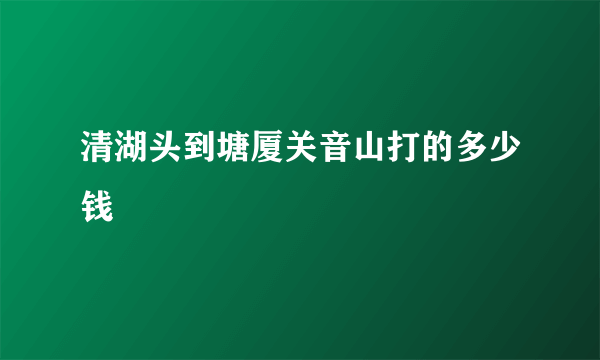 清湖头到塘厦关音山打的多少钱