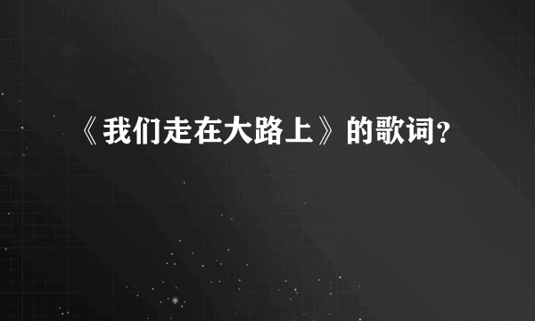 《我们走在大路上》的歌词？