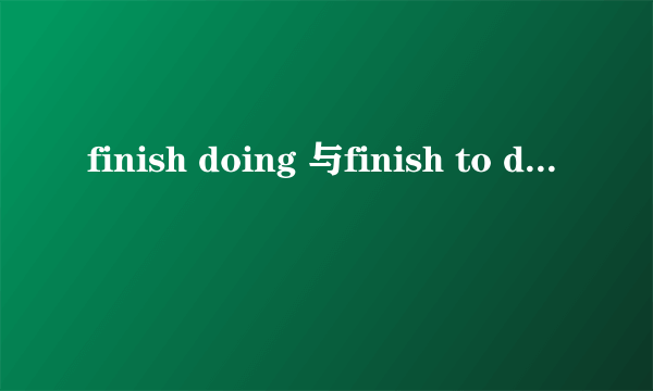 finish doing 与finish to do 的区别