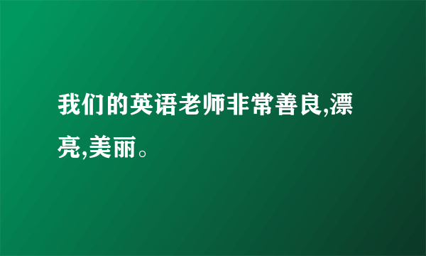 我们的英语老师非常善良,漂亮,美丽。