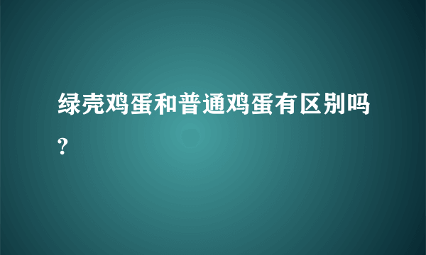 绿壳鸡蛋和普通鸡蛋有区别吗?