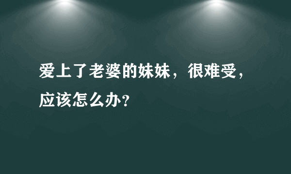 爱上了老婆的妹妹，很难受，应该怎么办？