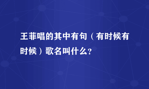 王菲唱的其中有句（有时候有时候）歌名叫什么？