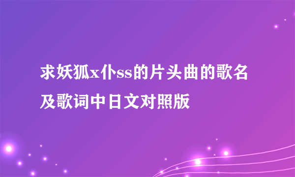 求妖狐x仆ss的片头曲的歌名及歌词中日文对照版