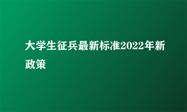 大学生征兵最新标准2022年新政策