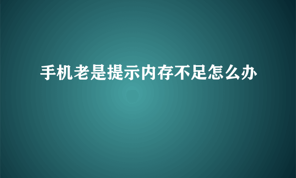 手机老是提示内存不足怎么办