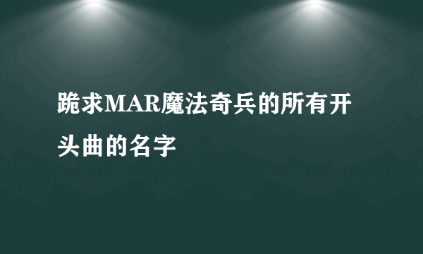 跪求MAR魔法奇兵的所有开头曲的名字