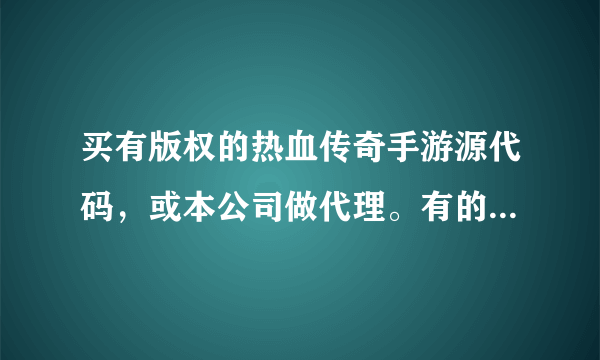 买有版权的热血传奇手游源代码，或本公司做代理。有的留下联系方式。