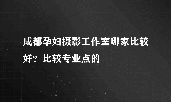 成都孕妇摄影工作室哪家比较好？比较专业点的