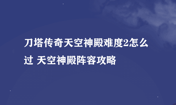 刀塔传奇天空神殿难度2怎么过 天空神殿阵容攻略