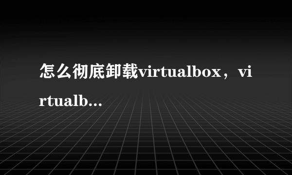 怎么彻底卸载virtualbox，virtualbox怎么彻底删除