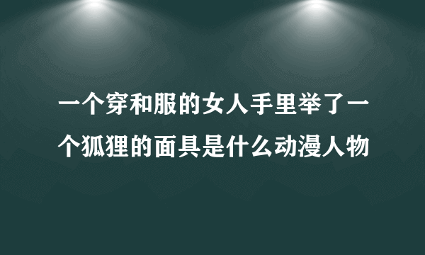 一个穿和服的女人手里举了一个狐狸的面具是什么动漫人物