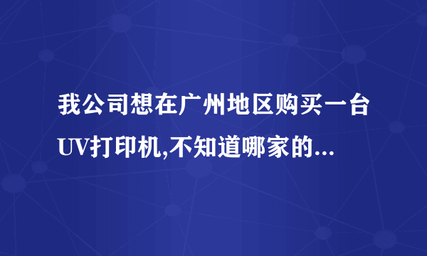 我公司想在广州地区购买一台UV打印机,不知道哪家的质量好一点啊?