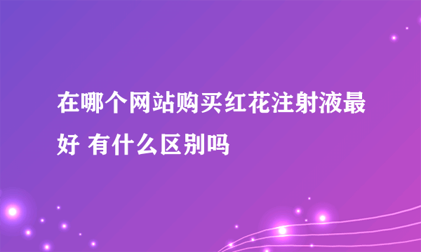 在哪个网站购买红花注射液最好 有什么区别吗