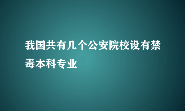 我国共有几个公安院校设有禁毒本科专业