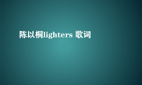 陈以桐lighters 歌词