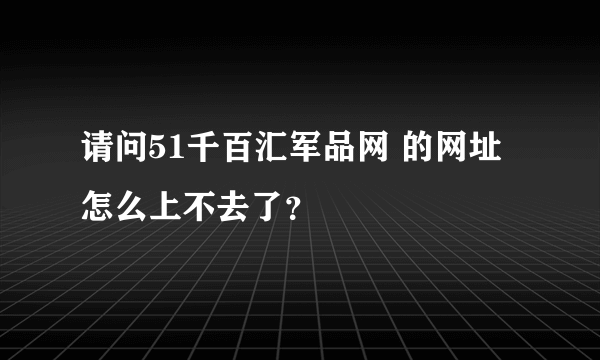 请问51千百汇军品网 的网址怎么上不去了？