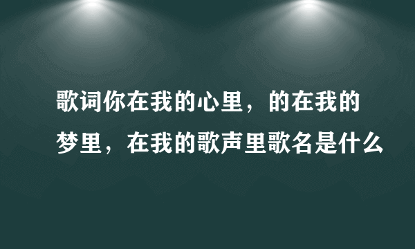 歌词你在我的心里，的在我的梦里，在我的歌声里歌名是什么