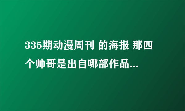 335期动漫周刊 的海报 那四个帅哥是出自哪部作品？作者是谁？