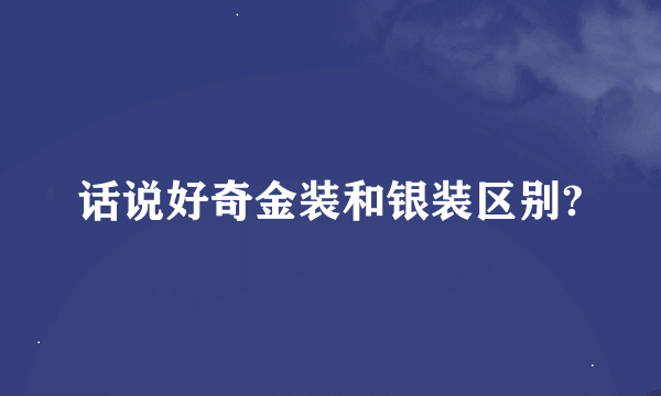 话说好奇金装和银装区别?