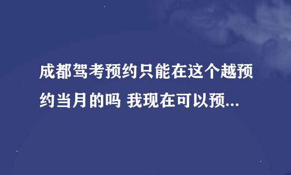 成都驾考预约只能在这个越预约当月的吗 我现在可以预约12月的吗