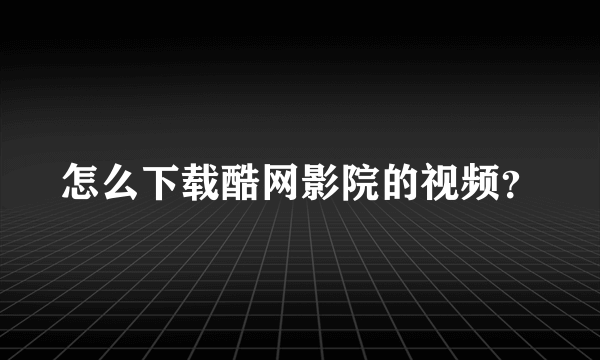 怎么下载酷网影院的视频？