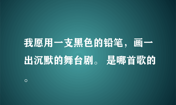 我愿用一支黑色的铅笔，画一出沉默的舞台剧。 是哪首歌的。