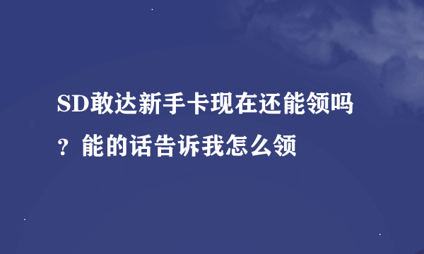 SD敢达新手卡现在还能领吗？能的话告诉我怎么领