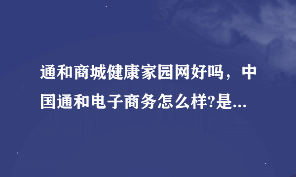 通和商城健康家园网好吗，中国通和电子商务怎么样?是骗人的吗？