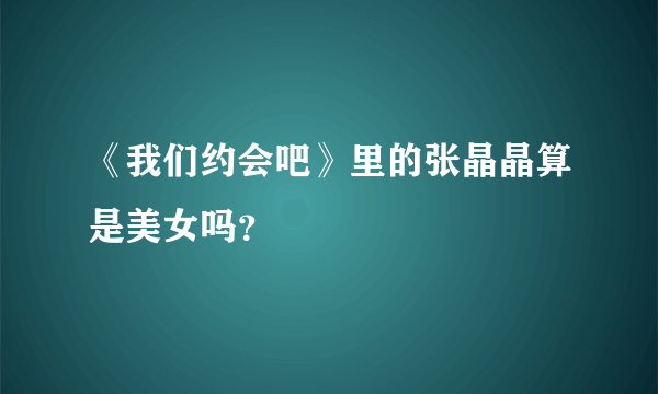 《我们约会吧》里的张晶晶算是美女吗？