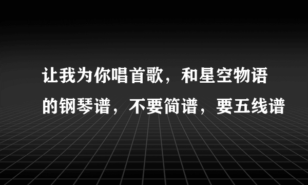 让我为你唱首歌，和星空物语的钢琴谱，不要简谱，要五线谱