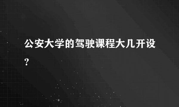 公安大学的驾驶课程大几开设？