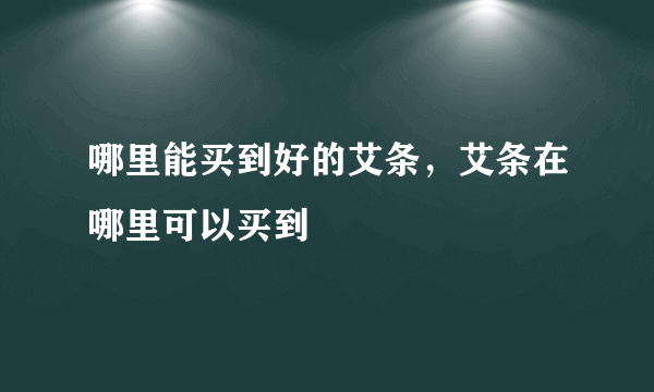 哪里能买到好的艾条，艾条在哪里可以买到