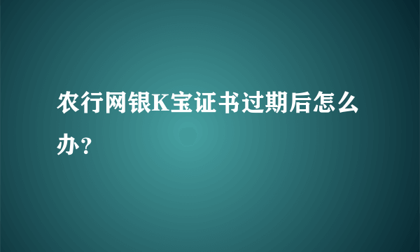 农行网银K宝证书过期后怎么办？