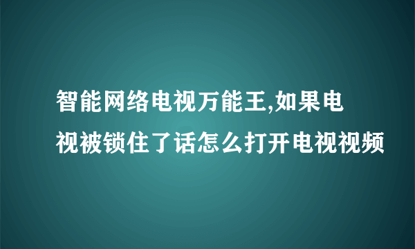 智能网络电视万能王,如果电视被锁住了话怎么打开电视视频